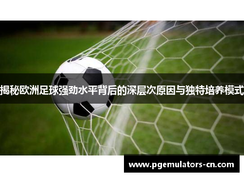 揭秘欧洲足球强劲水平背后的深层次原因与独特培养模式