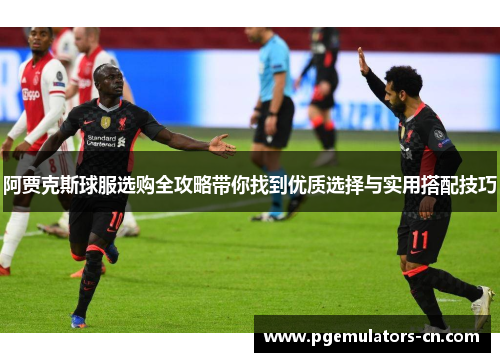 阿贾克斯球服选购全攻略带你找到优质选择与实用搭配技巧