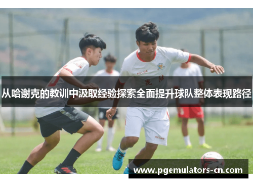 从哈谢克的教训中汲取经验探索全面提升球队整体表现路径