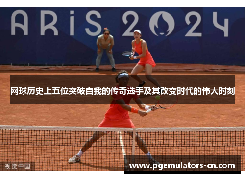 网球历史上五位突破自我的传奇选手及其改变时代的伟大时刻