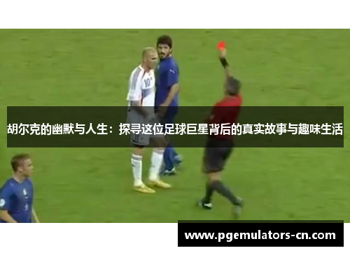 胡尔克的幽默与人生：探寻这位足球巨星背后的真实故事与趣味生活