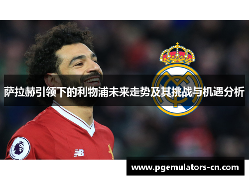 萨拉赫引领下的利物浦未来走势及其挑战与机遇分析 萨拉赫引领下的利物浦未来走势及其挑战与机遇分析