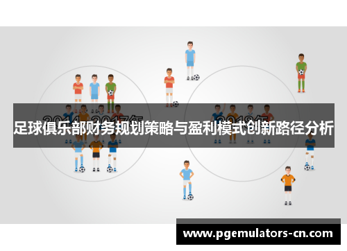 足球俱乐部财务规划策略与盈利模式创新路径分析 足球俱乐部财务规划策略与盈利模式创新路径分析