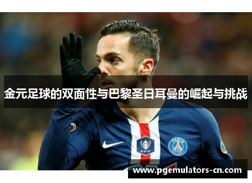 金元足球的双面性与巴黎圣日耳曼的崛起与挑战 金元足球的双面性与巴黎圣日耳曼的崛起与挑战