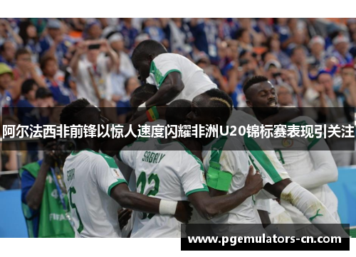 阿尔法西非前锋以惊人速度闪耀非洲U20锦标赛表现引关注 阿尔法西非前锋以惊人速度闪耀非洲U20锦标赛表现引关注