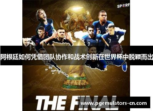 阿根廷如何凭借团队协作和战术创新在世界杯中脱颖而出
