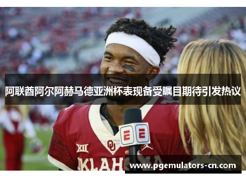 阿联酋阿尔阿赫马德亚洲杯表现备受瞩目期待引发热议