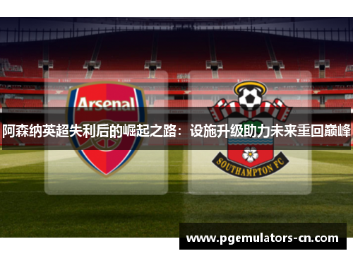 阿森纳英超失利后的崛起之路：设施升级助力未来重回巅峰