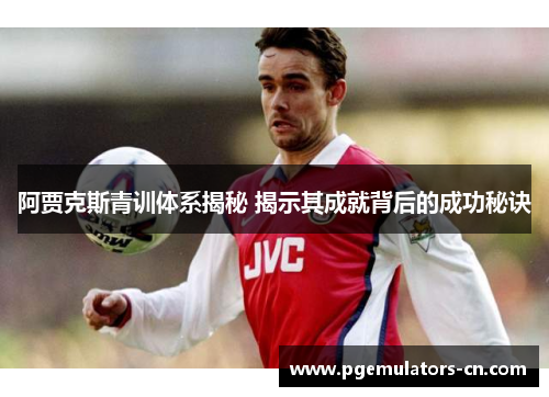 阿贾克斯青训体系揭秘 揭示其成就背后的成功秘诀
