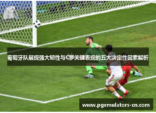 葡萄牙队展现强大韧性与C罗关键表现的五大决定性因素解析