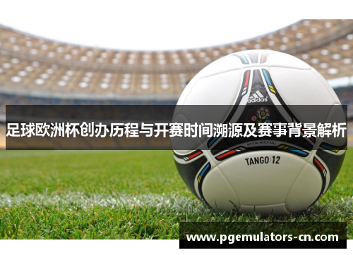 足球欧洲杯创办历程与开赛时间溯源及赛事背景解析 足球欧洲杯创办历程与开赛时间溯源及赛事背景解析