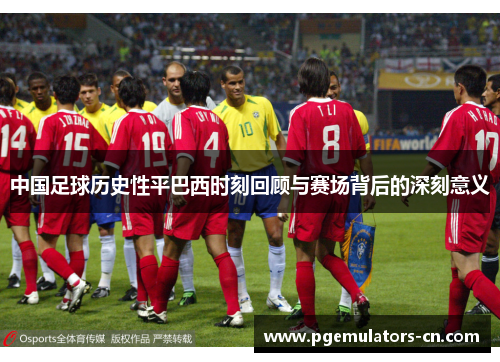 中国足球历史性平巴西时刻回顾与赛场背后的深刻意义 中国足球历史性平巴西时刻回顾与赛场背后的深刻意义