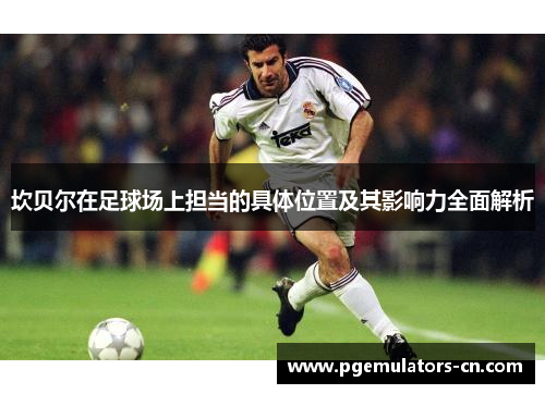 坎贝尔在足球场上担当的具体位置及其影响力全面解析 坎贝尔在足球场上担当的具体位置及其影响力全面解析