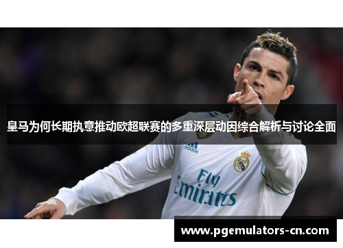 皇马为何长期执意推动欧超联赛的多重深层动因综合解析与讨论全面