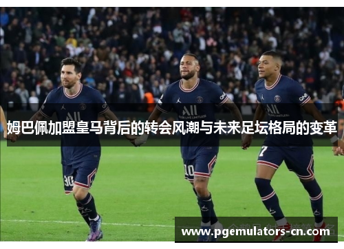 姆巴佩加盟皇马背后的转会风潮与未来足坛格局的变革 姆巴佩加盟皇马背后的转会风潮与未来足坛格局的变革
