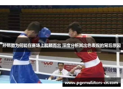 孙铭徽为何能在赛场上脱颖而出 深度分析其出色表现的背后原因 孙铭徽为何能在赛场上脱颖而出 深度分析其出色表现的背后原因