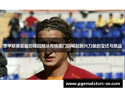 意甲联赛发展历程回顾从传统豪门到崛起新兴力量的变迁与挑战