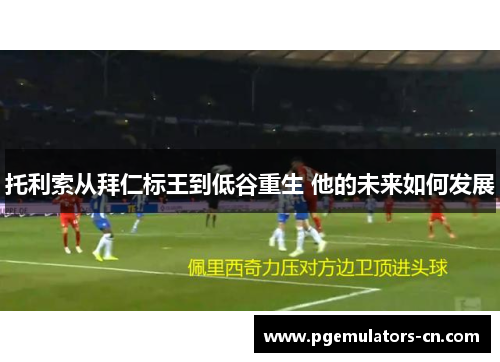 托利索从拜仁标王到低谷重生 他的未来如何发展