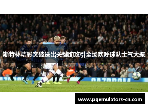 斯特林精彩突破送出关键助攻引全场欢呼球队士气大振 斯特林精彩突破送出关键助攻引全场欢呼球队士气大振