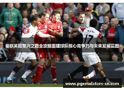 曼联英超复兴之路全攻略重建球队核心竞争力与未来发展蓝图