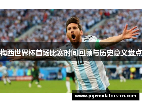 梅西世界杯首场比赛时间回顾与历史意义盘点 梅西世界杯首场比赛时间回顾与历史意义盘点