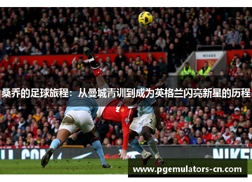桑乔的足球旅程：从曼城青训到成为英格兰闪亮新星的历程