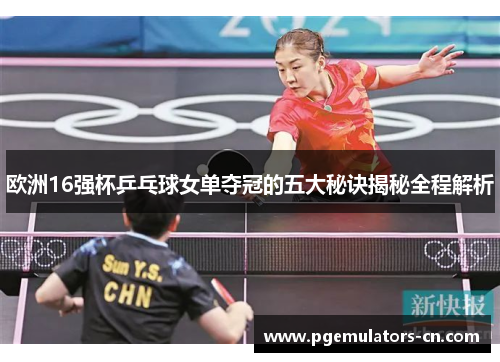 欧洲16强杯乒乓球女单夺冠的五大秘诀揭秘全程解析 欧洲16强杯乒乓球女单夺冠的五大秘诀揭秘全程解析
