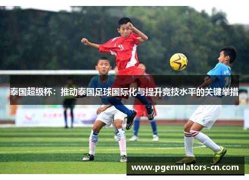 泰国超级杯：推动泰国足球国际化与提升竞技水平的关键举措
