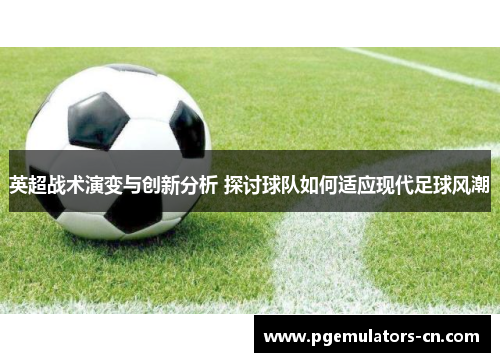 英超战术演变与创新分析 探讨球队如何适应现代足球风潮 英超战术演变与创新分析 探讨球队如何适应现代足球风潮