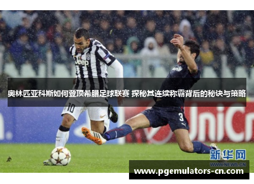 奥林匹亚科斯如何登顶希腊足球联赛 探秘其连续称霸背后的秘诀与策略