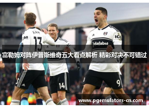 富勒姆对阵伊普斯维奇五大看点解析 精彩对决不可错过 富勒姆对阵伊普斯维奇五大看点解析 精彩对决不可错过