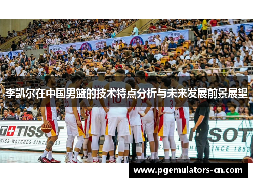 李凯尔在中国男篮的技术特点分析与未来发展前景展望