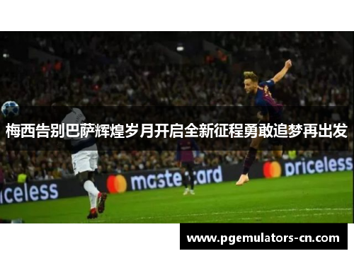 梅西告别巴萨辉煌岁月开启全新征程勇敢追梦再出发 梅西告别巴萨辉煌岁月开启全新征程勇敢追梦再出发