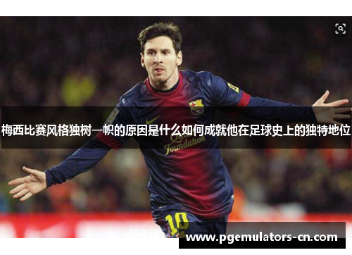 梅西比赛风格独树一帜的原因是什么如何成就他在足球史上的独特地位 梅西比赛风格独树一帜的原因是什么如何成就他在足球史上的独特地位