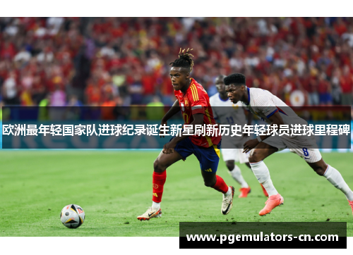 欧洲最年轻国家队进球纪录诞生新星刷新历史年轻球员进球里程碑 欧洲最年轻国家队进球纪录诞生新星刷新历史年轻球员进球里程碑