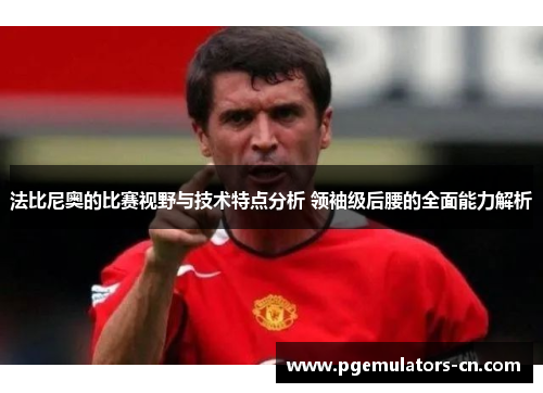 法比尼奥的比赛视野与技术特点分析 领袖级后腰的全面能力解析