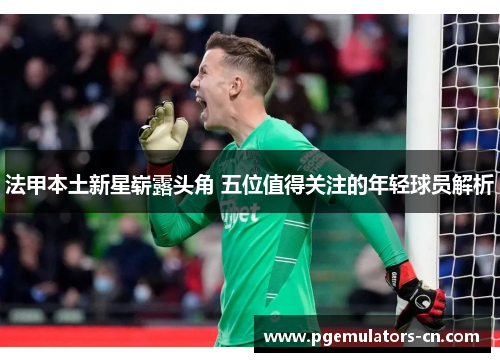 法甲本土新星崭露头角 五位值得关注的年轻球员解析