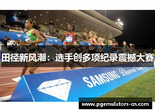 田径新风潮：选手创多项纪录震撼大赛