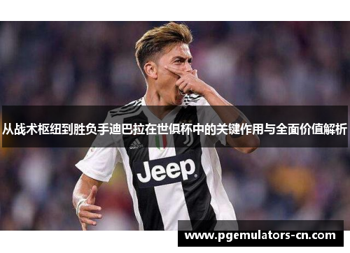 从战术枢纽到胜负手迪巴拉在世俱杯中的关键作用与全面价值解析