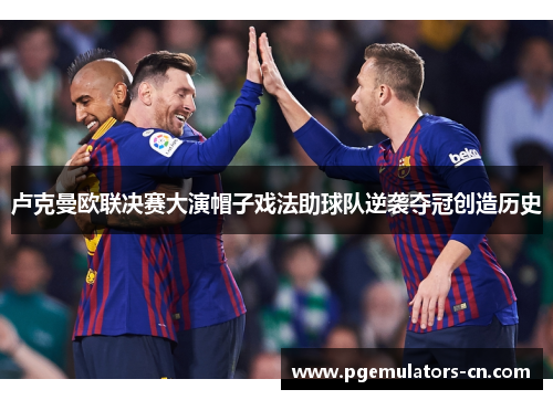 卢克曼欧联决赛大演帽子戏法助球队逆袭夺冠创造历史 卢克曼欧联决赛大演帽子戏法助球队逆袭夺冠创造历史