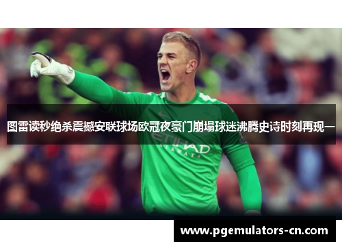 图雷读秒绝杀震撼安联球场欧冠夜豪门崩塌球迷沸腾史诗时刻再现一 图雷读秒绝杀震撼安联球场欧冠夜豪门崩塌球迷沸腾史诗时刻再现一