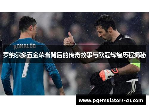 罗纳尔多五金荣誉背后的传奇故事与欧冠辉煌历程揭秘