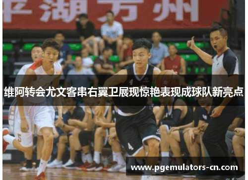 维阿转会尤文客串右翼卫展现惊艳表现成球队新亮点 维阿转会尤文客串右翼卫展现惊艳表现成球队新亮点