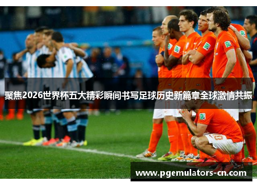 聚焦2026世界杯五大精彩瞬间书写足球历史新篇章全球激情共振 聚焦2026世界杯五大精彩瞬间书写足球历史新篇章全球激情共振