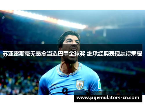 苏亚雷斯毫无悬念当选巴甲金球奖 继承经典表现赢得荣耀 苏亚雷斯毫无悬念当选巴甲金球奖 继承经典表现赢得荣耀