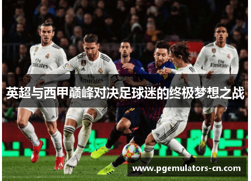 英超与西甲巅峰对决足球迷的终极梦想之战 英超与西甲巅峰对决足球迷的终极梦想之战