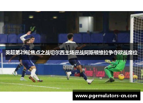 英超第29轮焦点之战切尔西主场迎战阿斯顿维拉争夺欧战席位