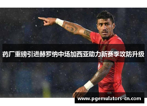 药厂重磅引进赫罗纳中场加西亚助力新赛季攻防升级