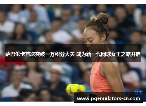 萨巴伦卡首次突破一万积分大关 成为新一代网球女王之路开启