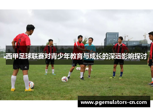 西甲足球联赛对青少年教育与成长的深远影响探讨